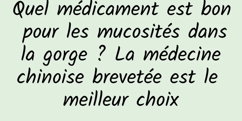 Quel médicament est bon pour les mucosités dans la gorge ? La médecine chinoise brevetée est le meilleur choix