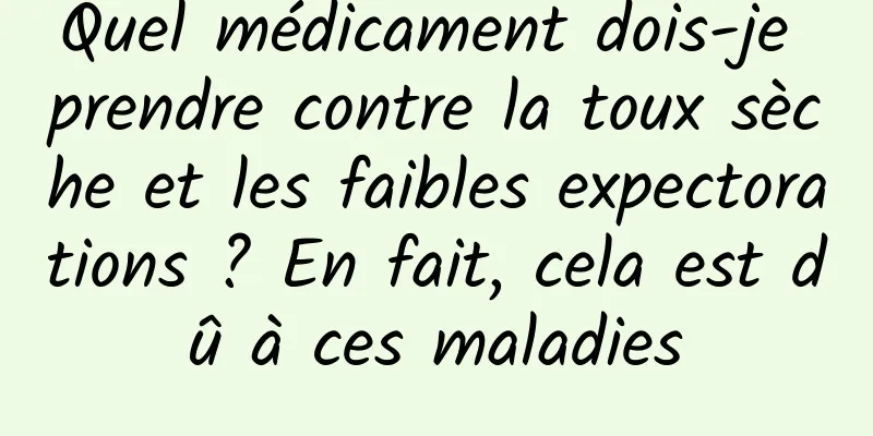 Quel médicament dois-je prendre contre la toux sèche et les faibles expectorations ? En fait, cela est dû à ces maladies