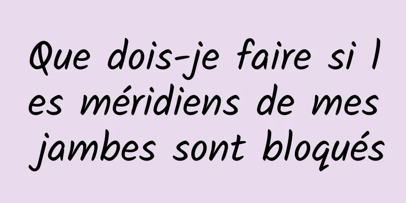 Que dois-je faire si les méridiens de mes jambes sont bloqués