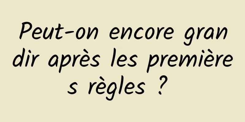 Peut-on encore grandir après les premières règles ? 