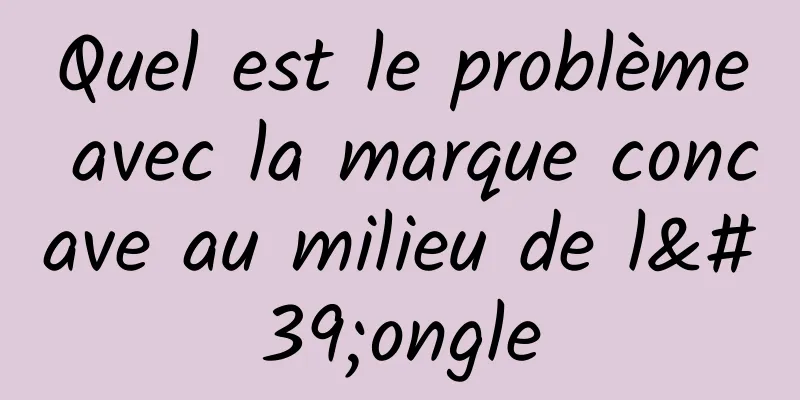 Quel est le problème avec la marque concave au milieu de l'ongle