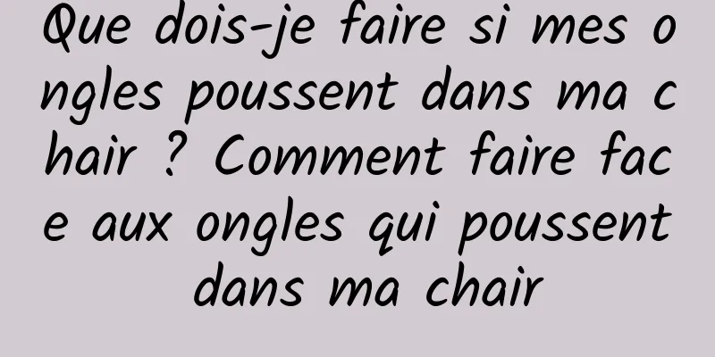 Que dois-je faire si mes ongles poussent dans ma chair ? Comment faire face aux ongles qui poussent dans ma chair