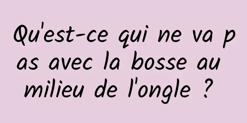 Qu'est-ce qui ne va pas avec la bosse au milieu de l'ongle ? 