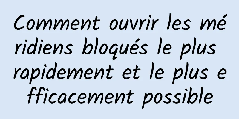 Comment ouvrir les méridiens bloqués le plus rapidement et le plus efficacement possible