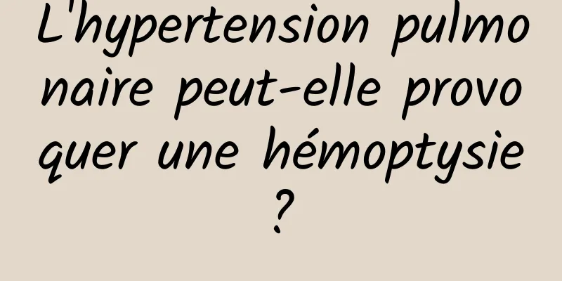 L'hypertension pulmonaire peut-elle provoquer une hémoptysie ? 