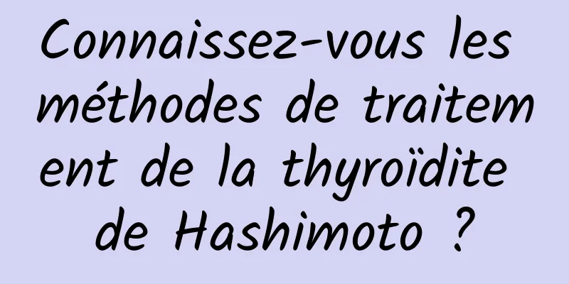 Connaissez-vous les méthodes de traitement de la thyroïdite de Hashimoto ?