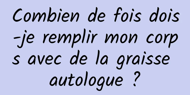 Combien de fois dois-je remplir mon corps avec de la graisse autologue ?