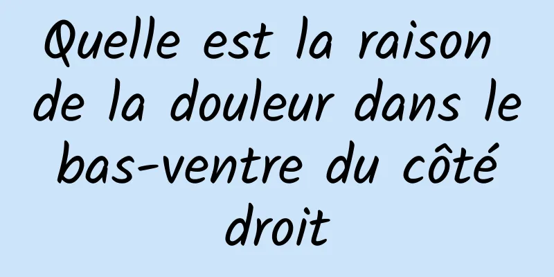 Quelle est la raison de la douleur dans le bas-ventre du côté droit