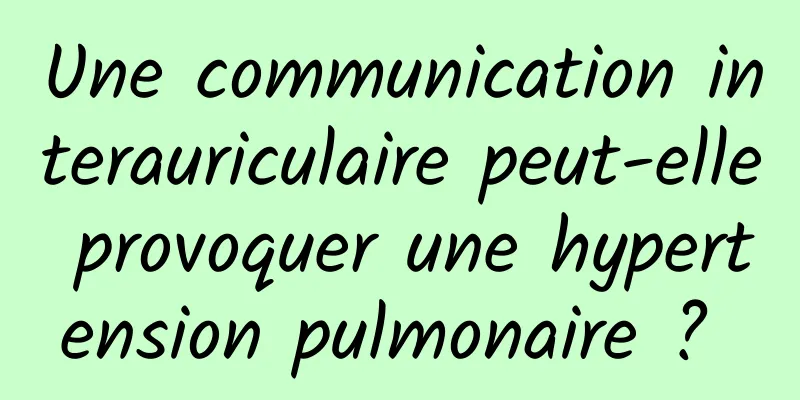 Une communication interauriculaire peut-elle provoquer une hypertension pulmonaire ? 