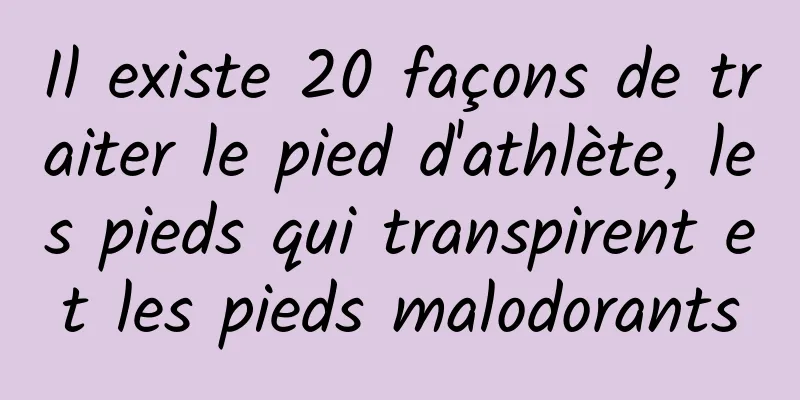 Il existe 20 façons de traiter le pied d'athlète, les pieds qui transpirent et les pieds malodorants