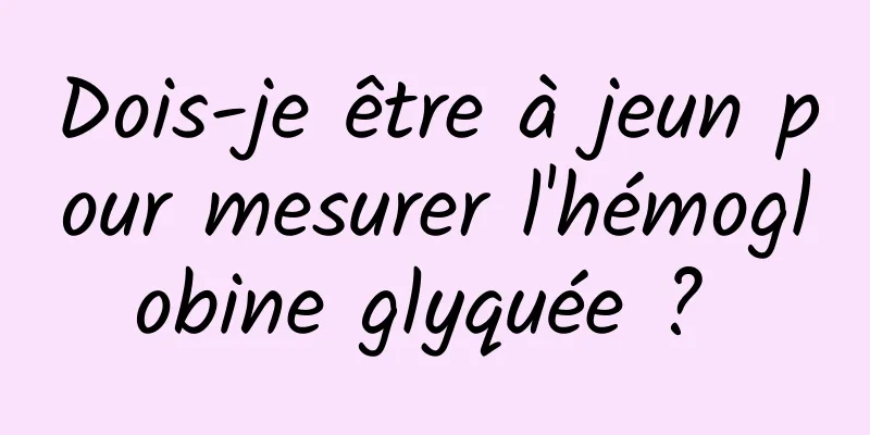 Dois-je être à jeun pour mesurer l'hémoglobine glyquée ? 