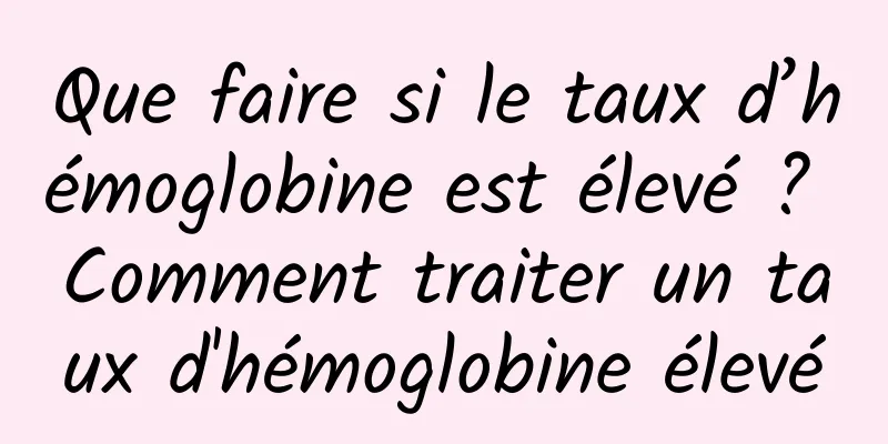 Que faire si le taux d’hémoglobine est élevé ? Comment traiter un taux d'hémoglobine élevé