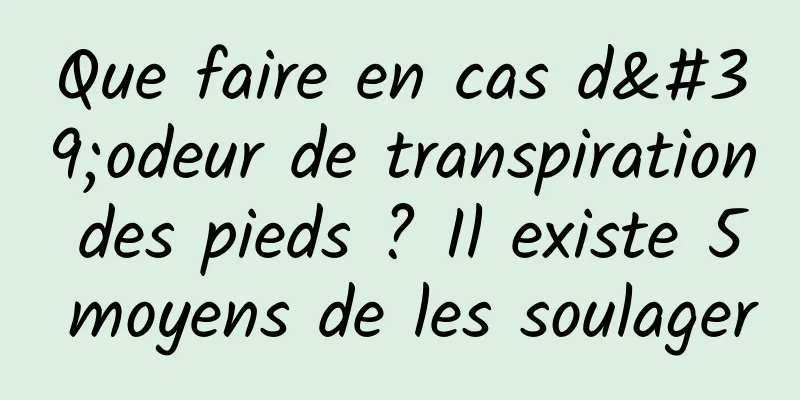 Que faire en cas d'odeur de transpiration des pieds ? Il existe 5 moyens de les soulager