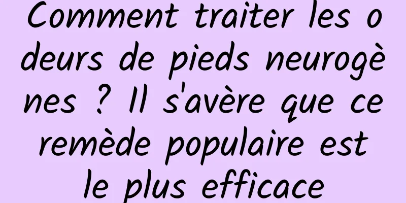 Comment traiter les odeurs de pieds neurogènes ? Il s'avère que ce remède populaire est le plus efficace