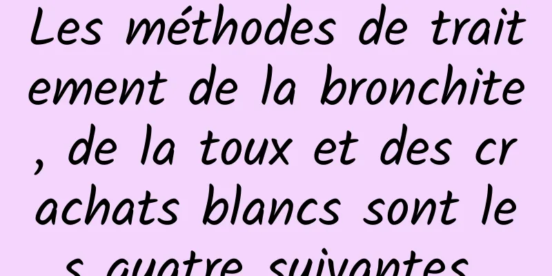 Les méthodes de traitement de la bronchite, de la toux et des crachats blancs sont les quatre suivantes 