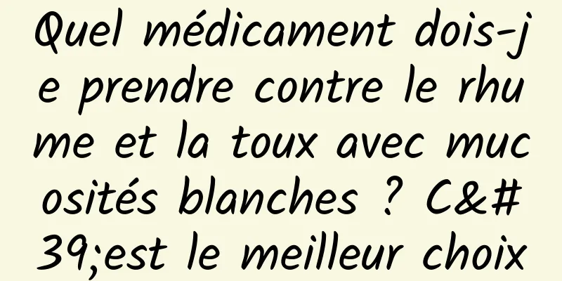 Quel médicament dois-je prendre contre le rhume et la toux avec mucosités blanches ? C'est le meilleur choix