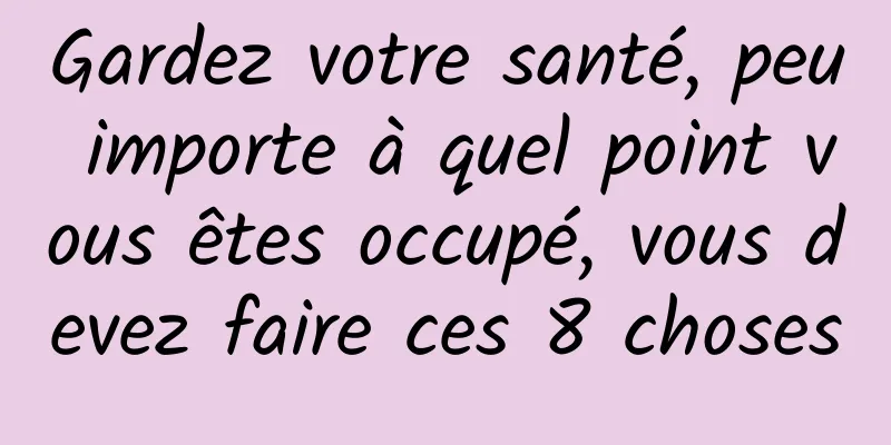 Gardez votre santé, peu importe à quel point vous êtes occupé, vous devez faire ces 8 choses