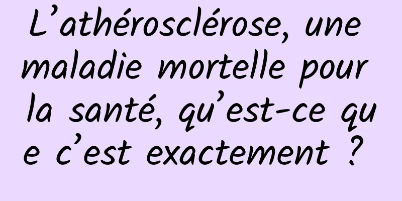 L’athérosclérose, une maladie mortelle pour la santé, qu’est-ce que c’est exactement ? 