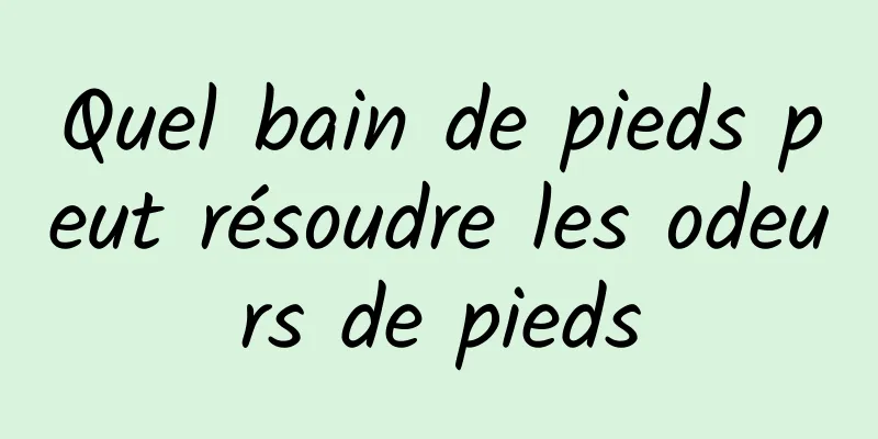 Quel bain de pieds peut résoudre les odeurs de pieds