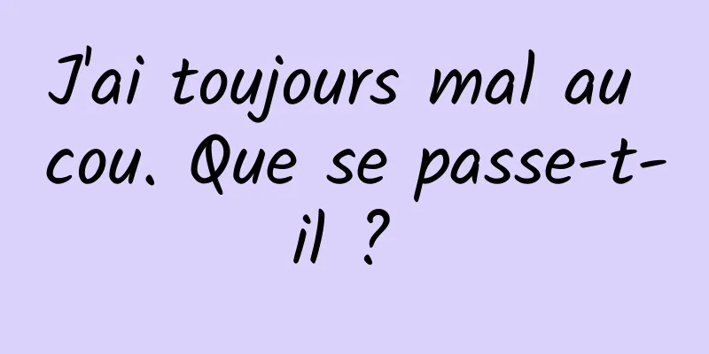 J'ai toujours mal au cou. Que se passe-t-il ? 