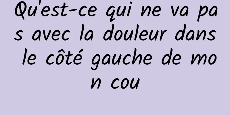 Qu'est-ce qui ne va pas avec la douleur dans le côté gauche de mon cou