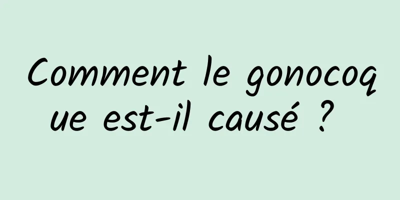 Comment le gonocoque est-il causé ? 