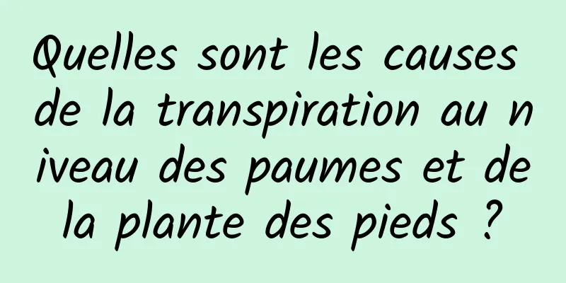 Quelles sont les causes de la transpiration au niveau des paumes et de la plante des pieds ? 