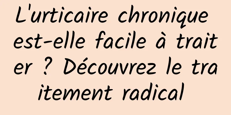 L'urticaire chronique est-elle facile à traiter ? Découvrez le traitement radical 