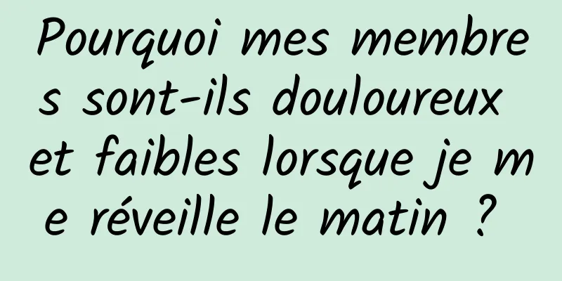 Pourquoi mes membres sont-ils douloureux et faibles lorsque je me réveille le matin ? 