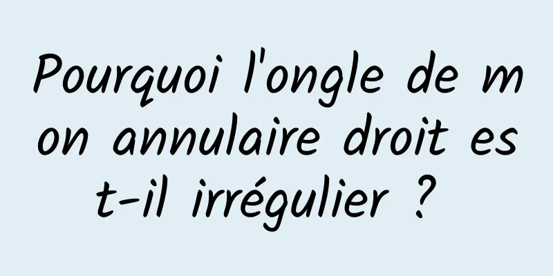 Pourquoi l'ongle de mon annulaire droit est-il irrégulier ? 