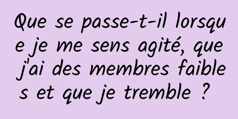 Que se passe-t-il lorsque je me sens agité, que j'ai des membres faibles et que je tremble ? 