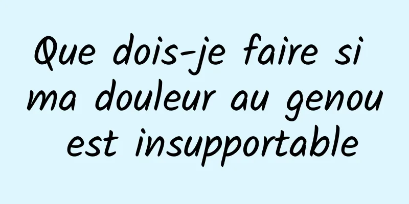 Que dois-je faire si ma douleur au genou est insupportable