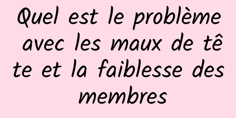 Quel est le problème avec les maux de tête et la faiblesse des membres