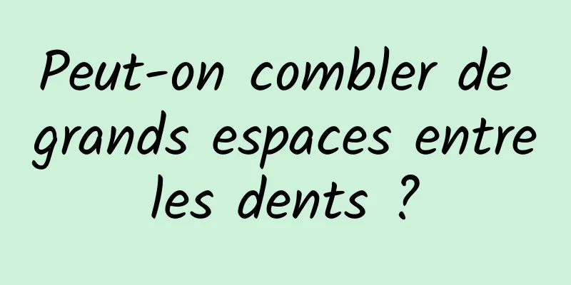 Peut-on combler de grands espaces entre les dents ? 