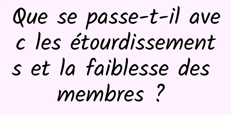 Que se passe-t-il avec les étourdissements et la faiblesse des membres ? 