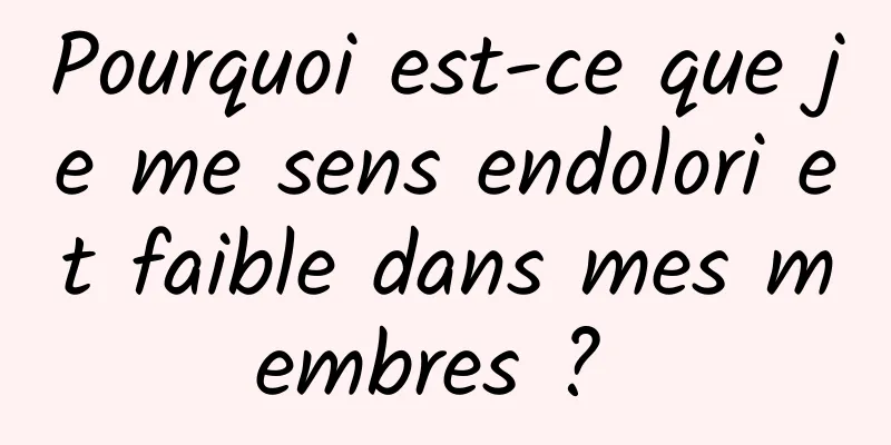 Pourquoi est-ce que je me sens endolori et faible dans mes membres ? 