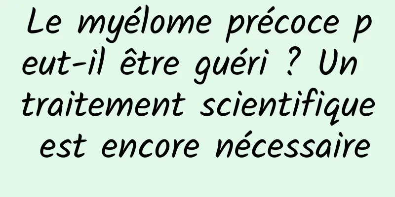 Le myélome précoce peut-il être guéri ? Un traitement scientifique est encore nécessaire