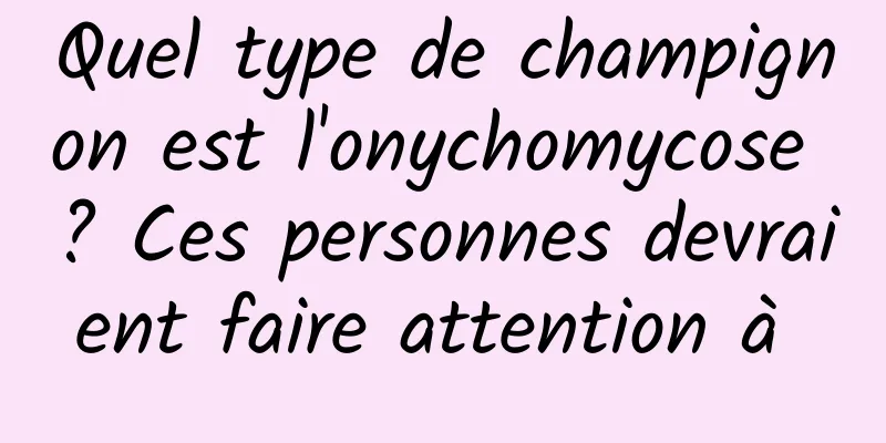 Quel type de champignon est l'onychomycose ? Ces personnes devraient faire attention à 