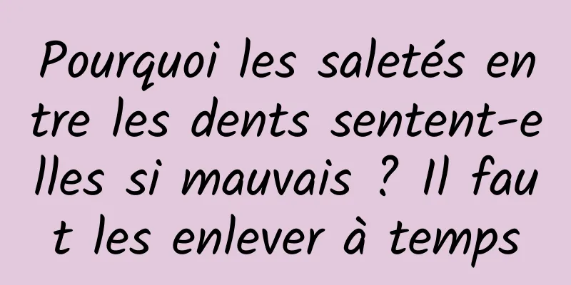 Pourquoi les saletés entre les dents sentent-elles si mauvais ? Il faut les enlever à temps