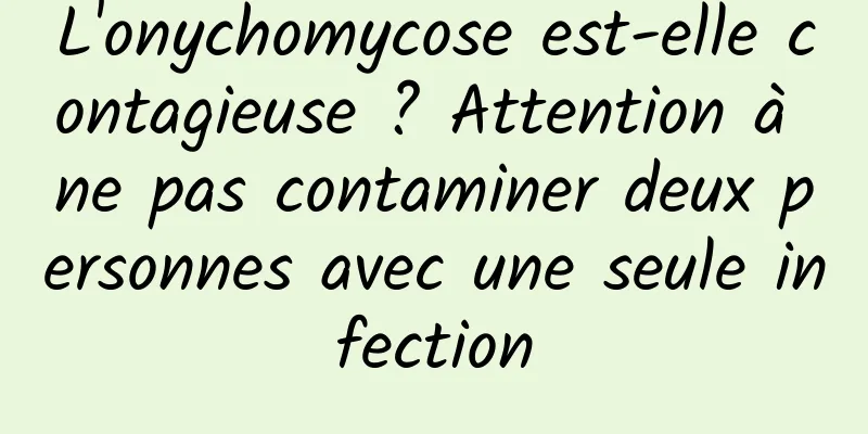 L'onychomycose est-elle contagieuse ? Attention à ne pas contaminer deux personnes avec une seule infection