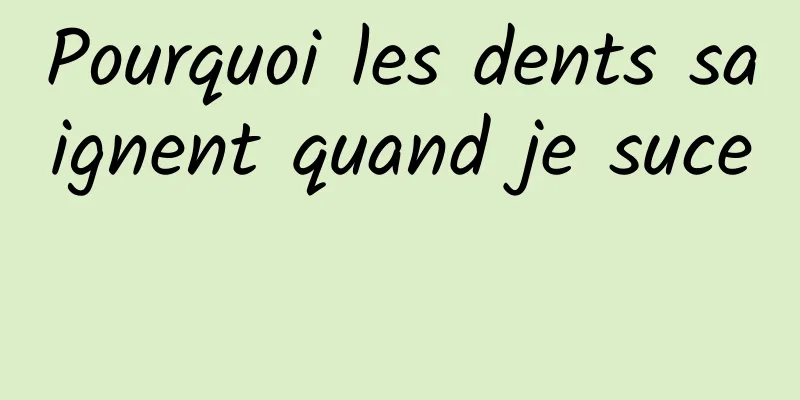 Pourquoi les dents saignent quand je suce 