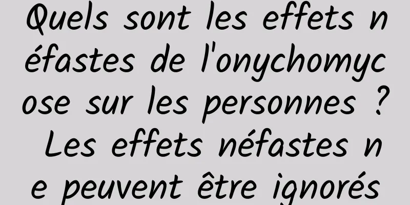 Quels sont les effets néfastes de l'onychomycose sur les personnes ? Les effets néfastes ne peuvent être ignorés