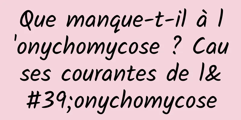 Que manque-t-il à l'onychomycose ? Causes courantes de l'onychomycose