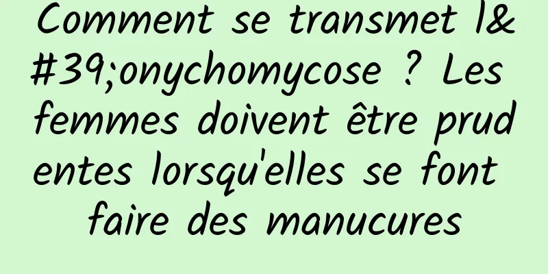 Comment se transmet l'onychomycose ? Les femmes doivent être prudentes lorsqu'elles se font faire des manucures