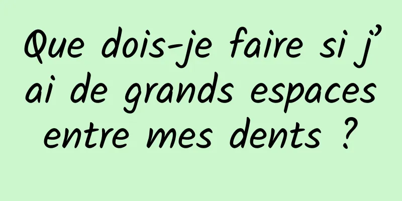 Que dois-je faire si j’ai de grands espaces entre mes dents ? 