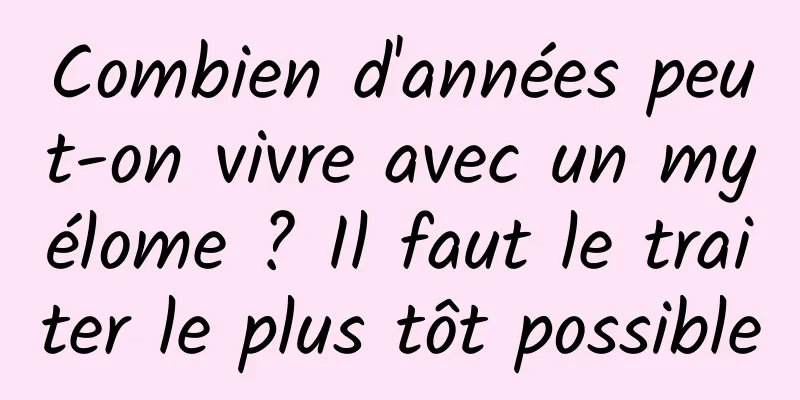 Combien d'années peut-on vivre avec un myélome ? Il faut le traiter le plus tôt possible