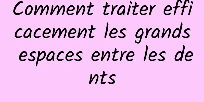 Comment traiter efficacement les grands espaces entre les dents