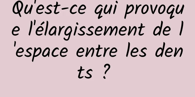 Qu'est-ce qui provoque l'élargissement de l'espace entre les dents ? 