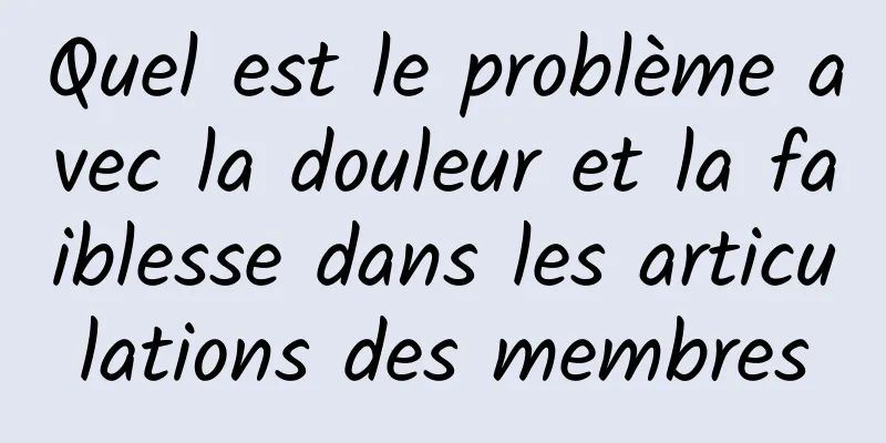 Quel est le problème avec la douleur et la faiblesse dans les articulations des membres