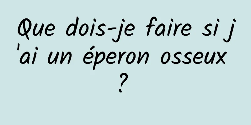 Que dois-je faire si j'ai un éperon osseux ? 